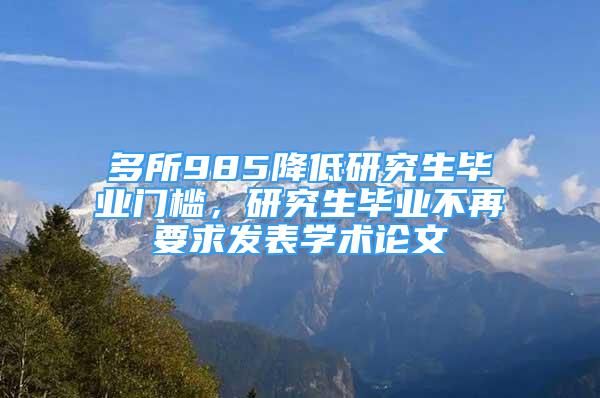 多所985降低研究生畢業(yè)門檻，研究生畢業(yè)不再要求發(fā)表學(xué)術(shù)論文