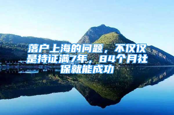 落戶上海的問題，不僅僅是持證滿7年，84個月社保就能成功