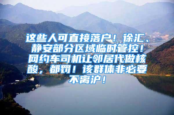 這些人可直接落戶！徐匯、靜安部分區(qū)域臨時管控！網約車司機讓鄰居代做核酸，都罰！該群體非必要不離滬！