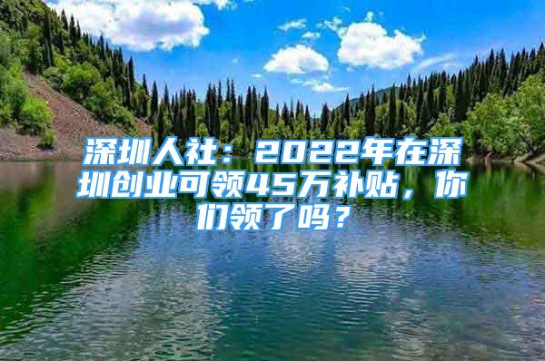 深圳人社：2022年在深圳創(chuàng)業(yè)可領(lǐng)45萬(wàn)補(bǔ)貼，你們領(lǐng)了嗎？