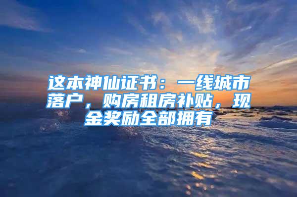 這本神仙證書：一線城市落戶，購房租房補貼，現(xiàn)金獎勵全部擁有