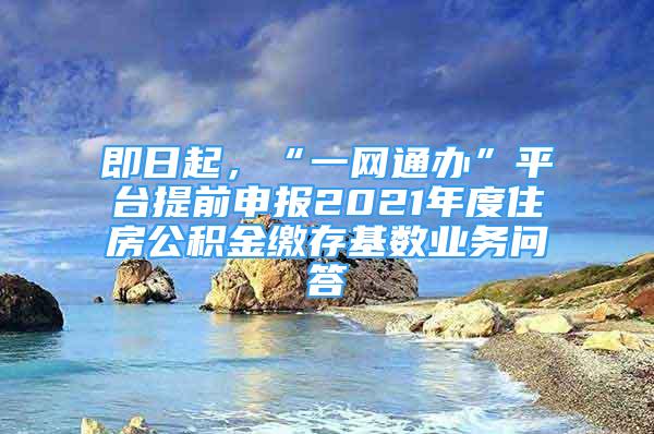 即日起，“一網(wǎng)通辦”平臺(tái)提前申報(bào)2021年度住房公積金繳存基數(shù)業(yè)務(wù)問(wèn)答