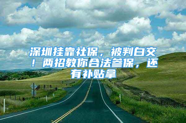 深圳掛靠社保，被判白交！兩招教你合法參保，還有補(bǔ)貼拿