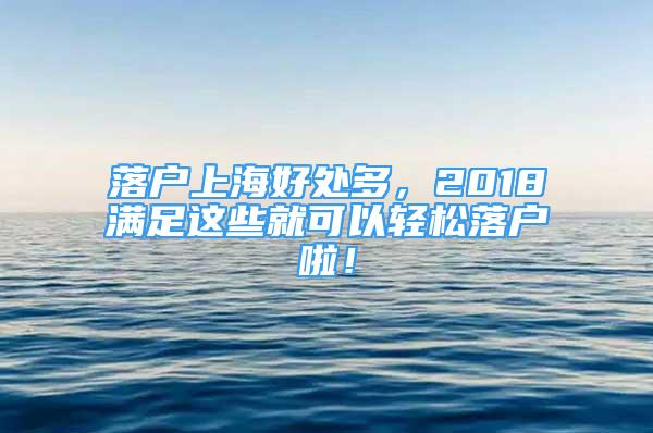 落戶上海好處多，2018滿足這些就可以輕松落戶啦！