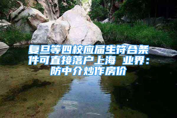 復旦等四校應屆生符合條件可直接落戶上海 業(yè)界：防中介炒作房價