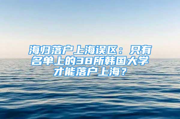 海歸落戶上海誤區(qū)：只有名單上的38所韓國大學才能落戶上海？