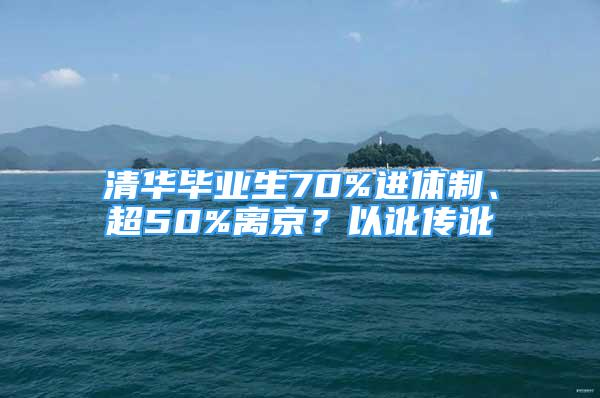 清華畢業(yè)生70%進(jìn)體制、超50%離京？以訛傳訛