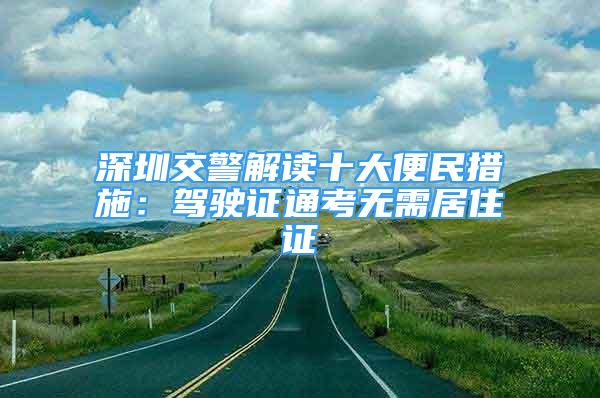 深圳交警解讀十大便民措施：駕駛證通考無需居住證