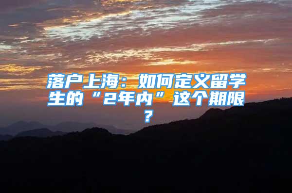 落戶(hù)上海：如何定義留學(xué)生的“2年內(nèi)”這個(gè)期限？