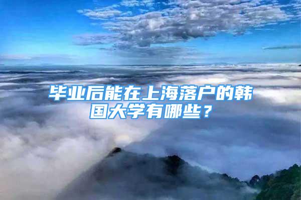 畢業(yè)后能在上海落戶的韓國(guó)大學(xué)有哪些？