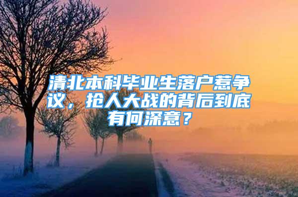 清北本科畢業(yè)生落戶惹爭(zhēng)議，搶人大戰(zhàn)的背后到底有何深意？