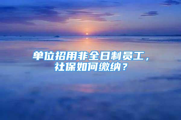 單位招用非全日制員工，社保如何繳納？