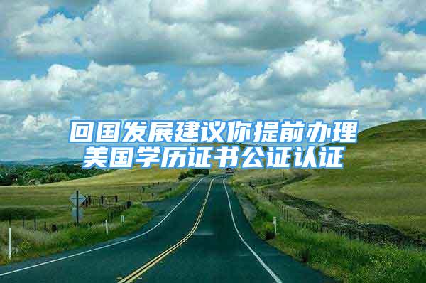 回國發(fā)展建議你提前辦理美國學(xué)歷證書公證認(rèn)證