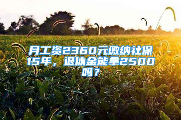 月工資2360元繳納社保15年，退休金能拿2500嗎？