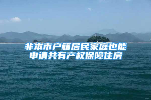 非本市戶籍居民家庭也能申請共有產權保障住房