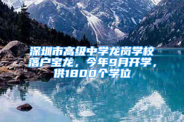 深圳市高級中學龍崗學校落戶寶龍，今年9月開學，供1800個學位