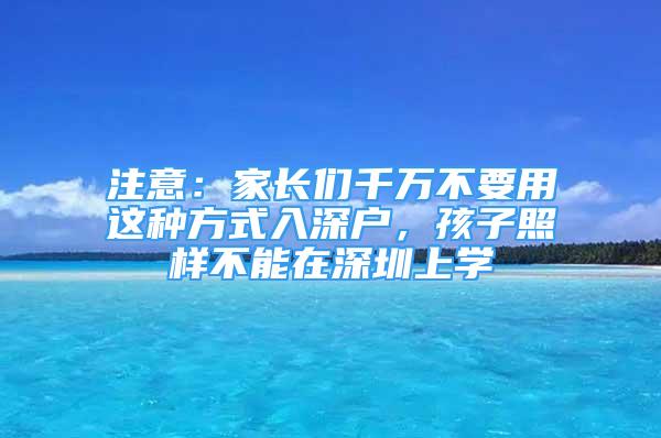 注意：家長(zhǎng)們千萬(wàn)不要用這種方式入深戶(hù)，孩子照樣不能在深圳上學(xué)