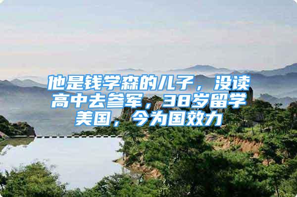 他是錢學(xué)森的兒子，沒讀高中去參軍，38歲留學(xué)美國，今為國效力