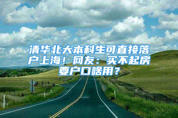 清華北大本科生可直接落戶上海！網(wǎng)友：買不起房要戶口啥用？