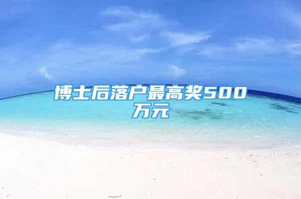 博士后落戶最高獎500萬元