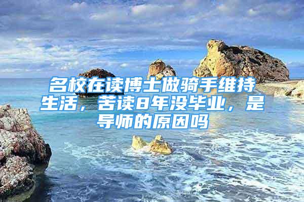 名校在讀博士做騎手維持生活，苦讀8年沒畢業(yè)，是導(dǎo)師的原因嗎