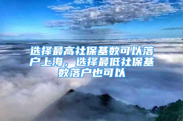 選擇最高社?；鶖?shù)可以落戶上海，選擇最低社?；鶖?shù)落戶也可以