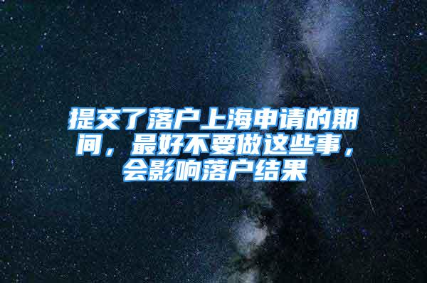 提交了落戶上海申請的期間，最好不要做這些事，會影響落戶結(jié)果