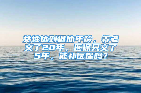 女性達(dá)到退休年齡，養(yǎng)老交了20年，醫(yī)保只交了5年，能補(bǔ)醫(yī)保嗎？