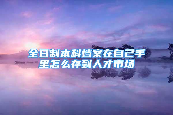 全日制本科檔案在自己手里怎么存到人才市場