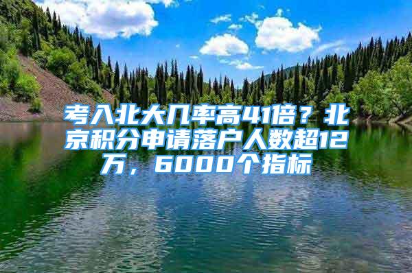 考入北大幾率高41倍？北京積分申請(qǐng)落戶人數(shù)超12萬(wàn)，6000個(gè)指標(biāo)