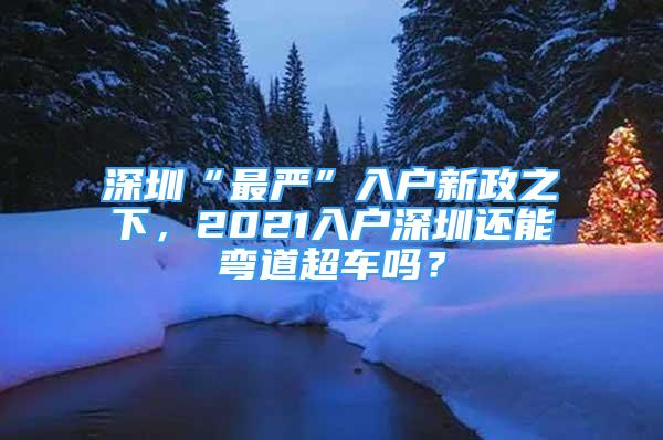 深圳“最嚴”入戶新政之下，2021入戶深圳還能彎道超車嗎？