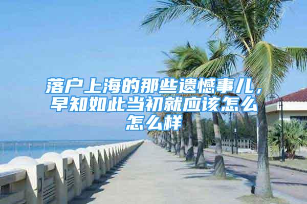 落戶上海的那些遺憾事兒，早知如此當初就應該怎么怎么樣