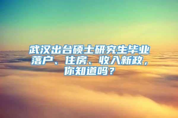 武漢出臺(tái)碩士研究生畢業(yè)落戶(hù)、住房、收入新政，你知道嗎？