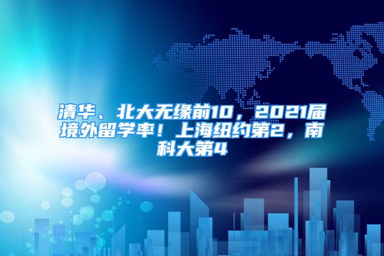 清華、北大無緣前10，2021屆境外留學(xué)率！上海紐約第2，南科大第4