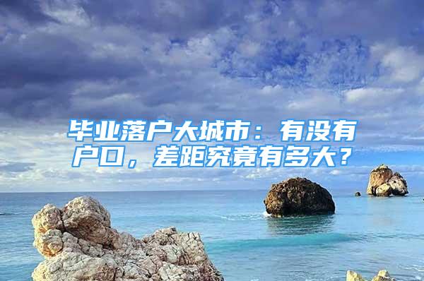 畢業(yè)落戶大城市：有沒(méi)有戶口，差距究竟有多大？