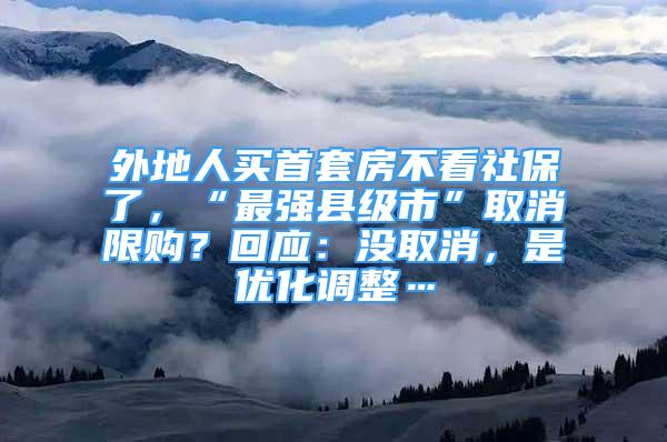 外地人買首套房不看社保了，“最強(qiáng)縣級(jí)市”取消限購？回應(yīng)：沒取消，是優(yōu)化調(diào)整…