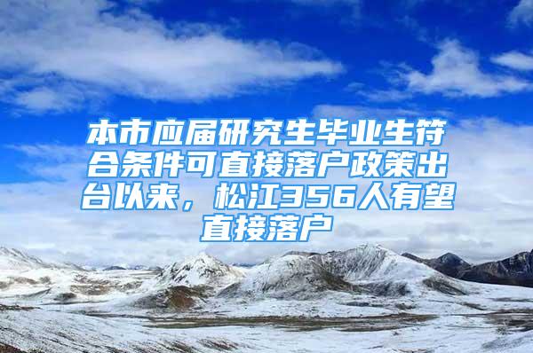 本市應(yīng)屆研究生畢業(yè)生符合條件可直接落戶政策出臺以來，松江356人有望直接落戶