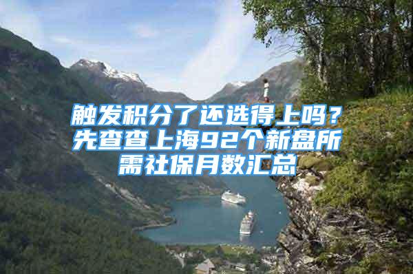 觸發(fā)積分了還選得上嗎？先查查上海92個新盤所需社保月數匯總