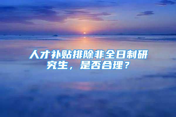 人才補(bǔ)貼排除非全日制研究生，是否合理？