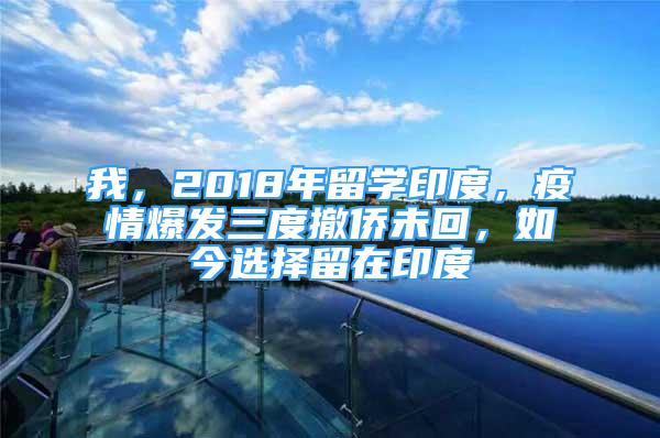 我，2018年留學(xué)印度，疫情爆發(fā)三度撤僑未回，如今選擇留在印度