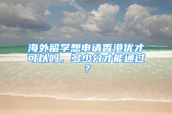 海外留學想申請香港優(yōu)才可以嗎，多少分才能通過？