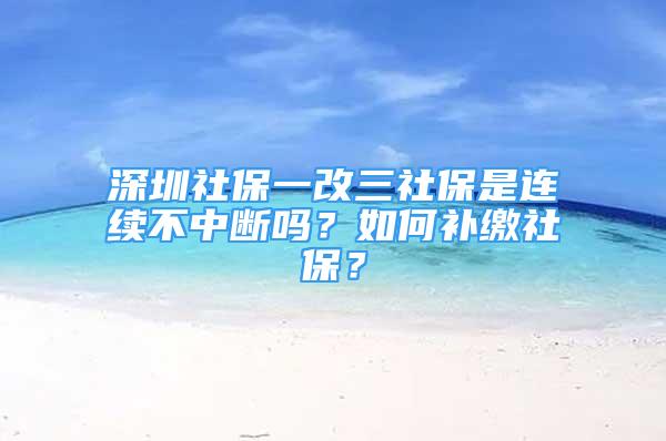 深圳社保一改三社保是連續(xù)不中斷嗎？如何補(bǔ)繳社保？