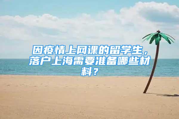 因疫情上網(wǎng)課的留學生，落戶上海需要準備哪些材料？