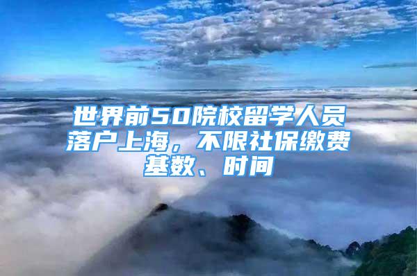 世界前50院校留學人員落戶上海，不限社保繳費基數(shù)、時間