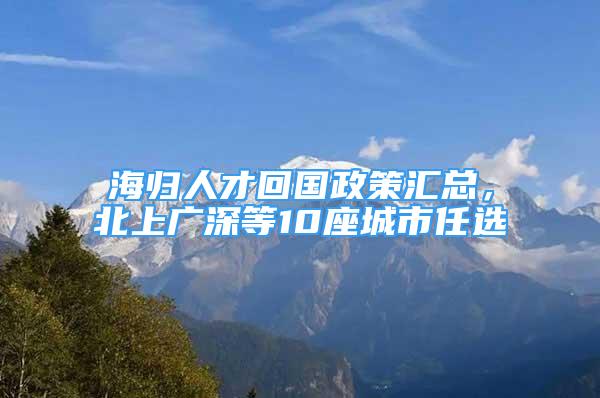 海歸人才回國政策匯總，北上廣深等10座城市任選