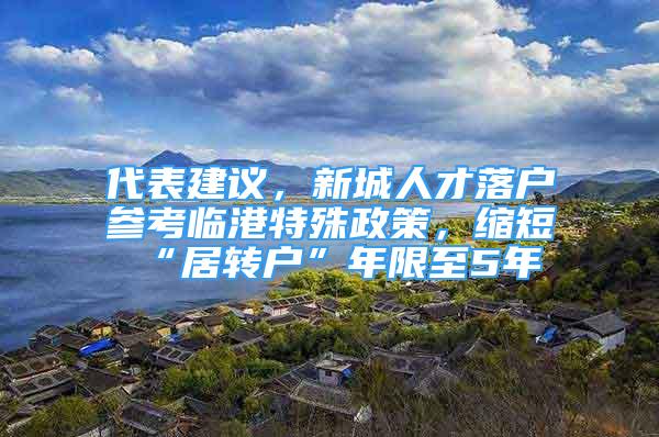 代表建議，新城人才落戶參考臨港特殊政策，縮短“居轉(zhuǎn)戶”年限至5年