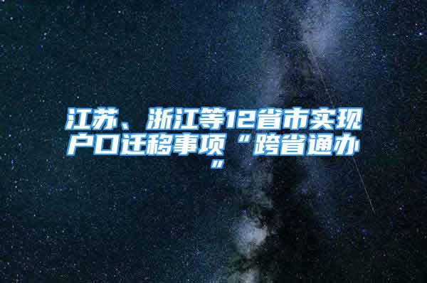 江蘇、浙江等12省市實(shí)現(xiàn)戶口遷移事項(xiàng)“跨省通辦”