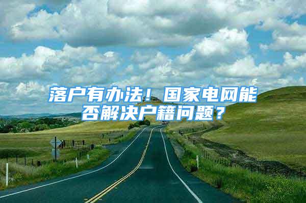 落戶有辦法！國家電網(wǎng)能否解決戶籍問題？