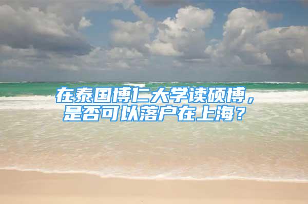 在泰國博仁大學(xué)讀碩博，是否可以落戶在上海？