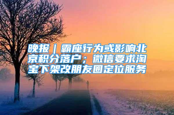 晚報｜霸座行為或影響北京積分落戶；微信要求淘寶下架改朋友圈定位服務(wù)